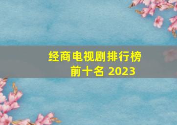 经商电视剧排行榜前十名 2023